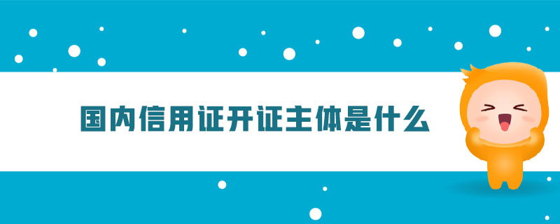 國內(nèi)信用證開證主體是什么 國內(nèi)信用證開證主體是什么