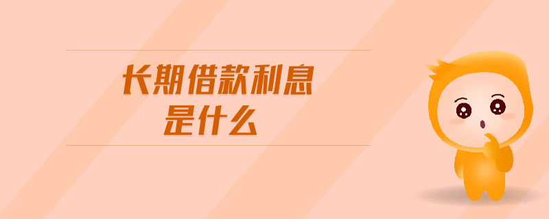 長(zhǎng)期借款利息是什么 長(zhǎng)期借款利息是什么