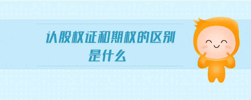 認股權證和期權的區(qū)別是什么 認股權證和期權的區(qū)別是什么