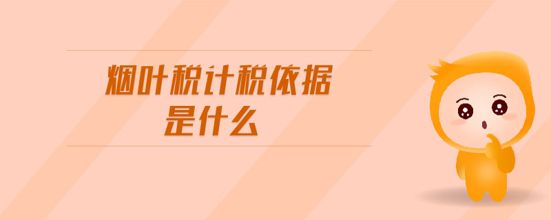 煙葉稅計(jì)稅依據(jù)是什么 煙葉稅計(jì)稅依據(jù)是什么