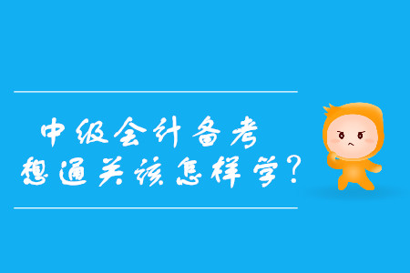 速看！中級(jí)會(huì)計(jì)備考，想通關(guān)該怎樣學(xué)？