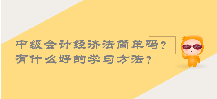 2019年中級會計經(jīng)濟法簡單嗎？有什么好的學習方法？