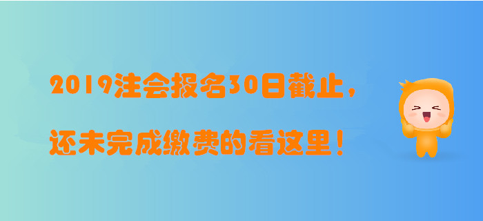 2019年注冊(cè)會(huì)計(jì)師報(bào)名30日截止，還未完成繳費(fèi)的看這里！
