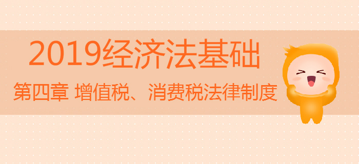 2019年初級(jí)會(huì)計(jì)《經(jīng)濟(jì)法基礎(chǔ)》沖刺：第四章增值稅、消費(fèi)稅法律制度