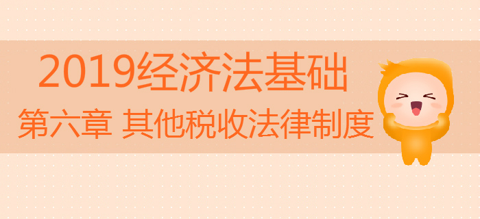 2019年初級會計《經(jīng)濟法基礎(chǔ)》沖刺備考：第六章其他稅收法律制度