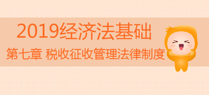 2019年初級會計《經(jīng)濟法基礎(chǔ)》沖刺：第七章稅收征收管理法律制度