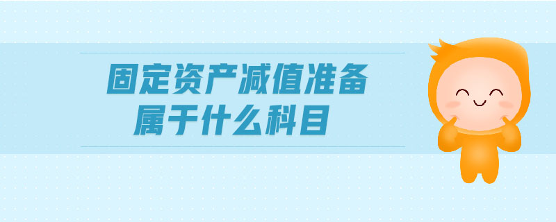 固定資產(chǎn)減值準備屬于什么科目 固定資產(chǎn)減值準備屬于什么科目