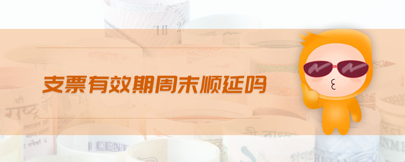 支票有效期周末順延嗎 支票有效期周末順延嗎