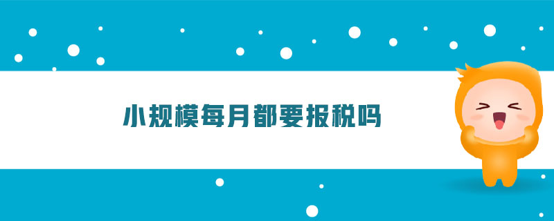 小規(guī)模每月都要報稅嗎 小規(guī)模每月都要報稅嗎