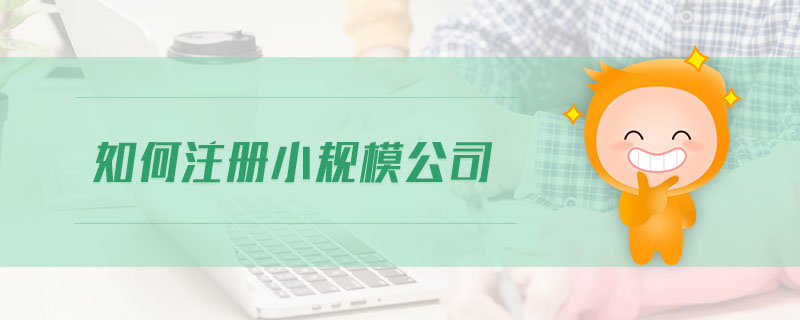 如何注冊小規(guī)模公司 如何注冊小規(guī)模公司