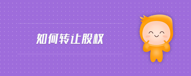 如何轉(zhuǎn)讓股權(quán) 如何轉(zhuǎn)讓股權(quán)