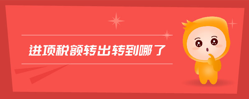 進(jìn)項(xiàng)稅額轉(zhuǎn)出轉(zhuǎn)到哪了