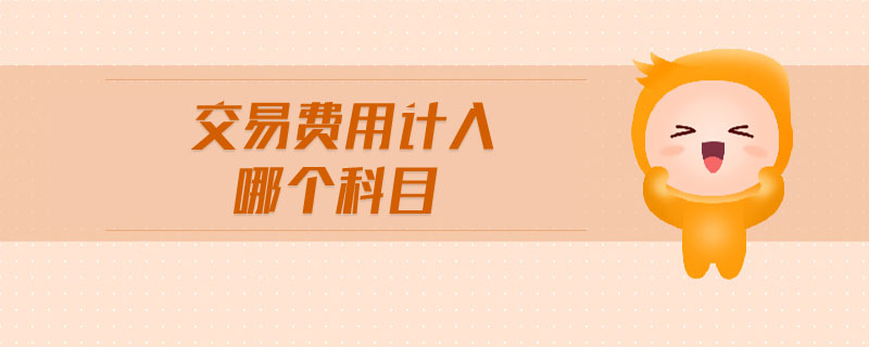 交易費用計入哪個科目 交易費用計入哪個科目