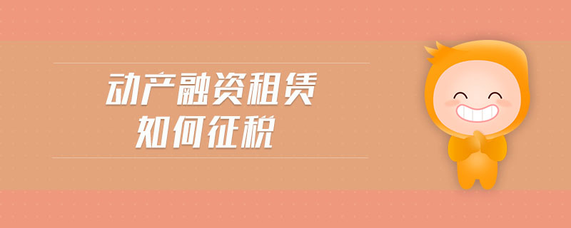 動產(chǎn)融資租賃如何征稅