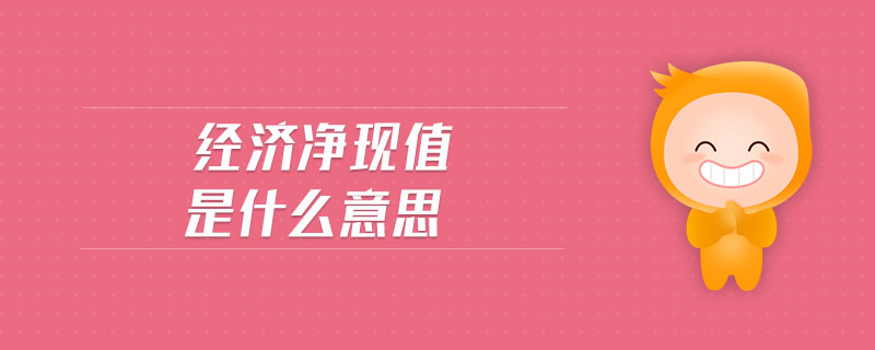 經(jīng)濟(jì)凈現(xiàn)值是什么意思 經(jīng)濟(jì)凈現(xiàn)值是什么意思