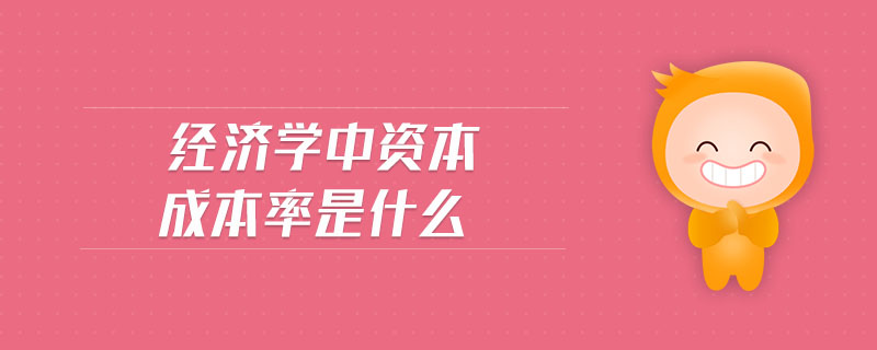經(jīng)濟(jì)學(xué)中資本成本率是什么 經(jīng)濟(jì)學(xué)中資本成本率是什么