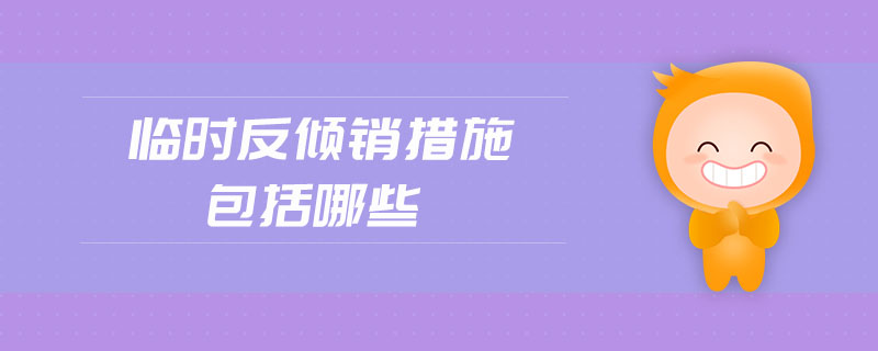 臨時(shí)反傾銷措施包括哪些 臨時(shí)反傾銷措施包括哪些