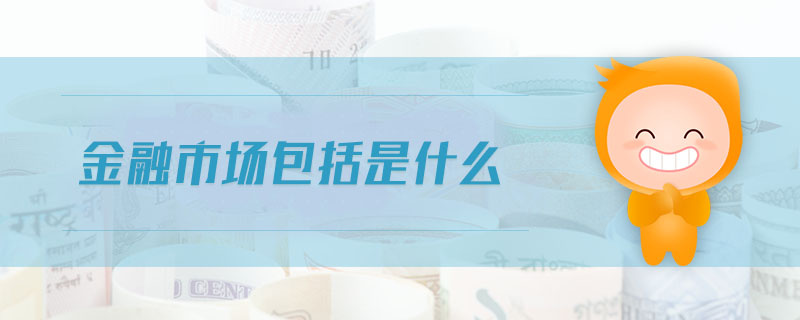 金融市場(chǎng)包括是什么 金融市場(chǎng)包括是什么