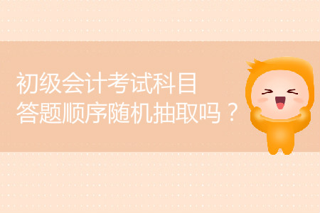 2019年初級(jí)會(huì)計(jì)考試科目答題順序隨機(jī)抽取嗎？