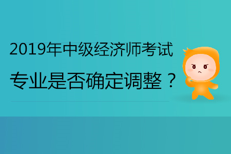 2019年中級經濟師專業(yè)是否確定會調整？