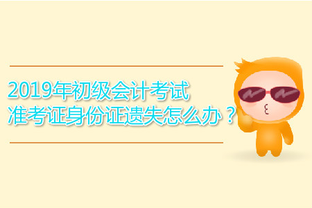2019年初級(jí)會(huì)計(jì)考試準(zhǔn)考證身份證遺失怎么辦？