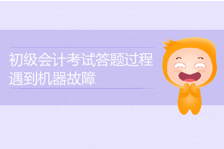 2019年初級會計考試答題過程遇到機(jī)器故障怎么辦？