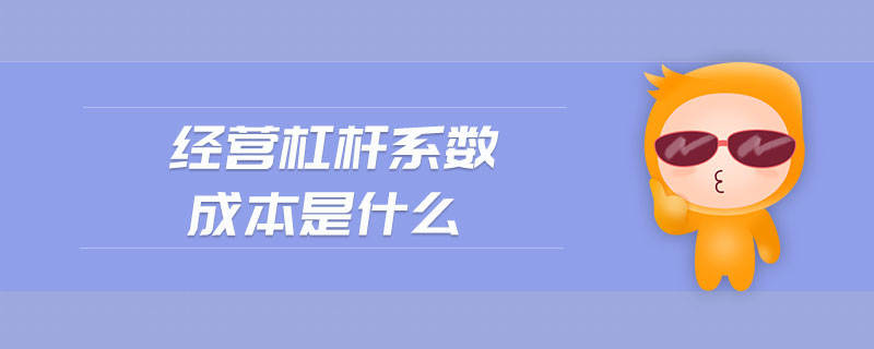 經(jīng)營杠桿系數(shù)成本是什么 經(jīng)營杠桿系數(shù)成本是什么