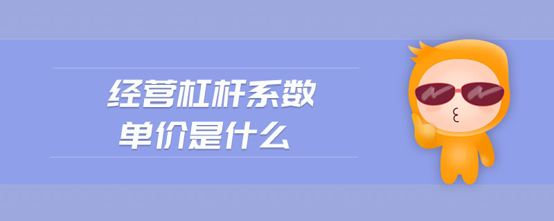 經(jīng)營杠桿系數(shù)單價(jià)是什么 經(jīng)營杠桿系數(shù)單價(jià)是什么