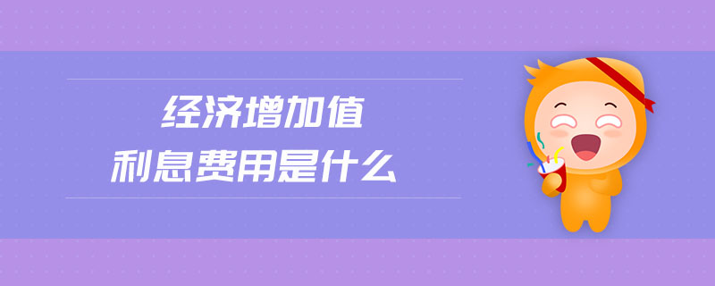 經(jīng)濟(jì)增加值利息費(fèi)用是什么 經(jīng)濟(jì)增加值利息費(fèi)用是什么