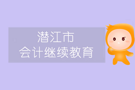 2019年潛江市會計繼續(xù)教育規(guī)則概述 2019年潛江市會計繼續(xù)教育規(guī)則概述
