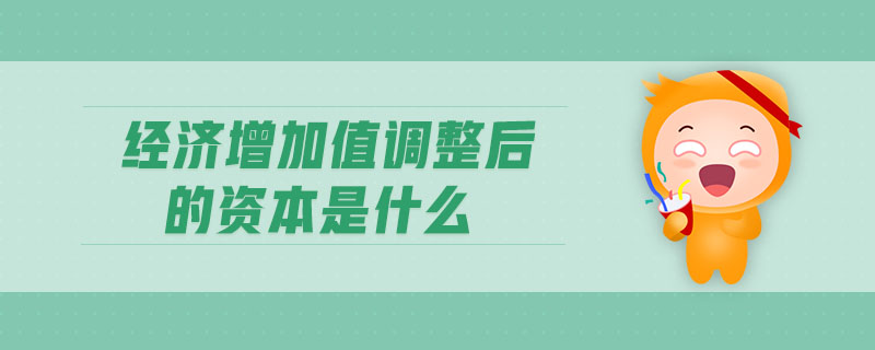 經(jīng)濟(jì)增加值調(diào)整后的資本是什么 經(jīng)濟(jì)增加值調(diào)整后的資本是什么