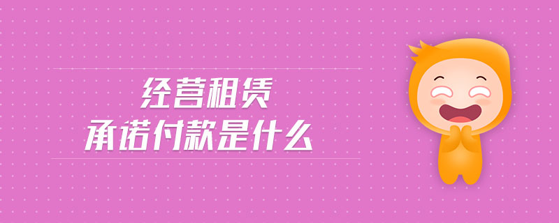經(jīng)營租賃承諾付款是什么 經(jīng)營租賃承諾付款是什么