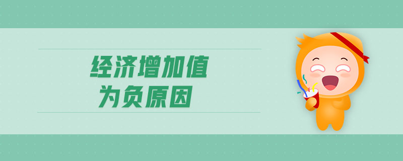 經(jīng)濟(jì)增加值為負(fù)原因 經(jīng)濟(jì)增加值為負(fù)原因