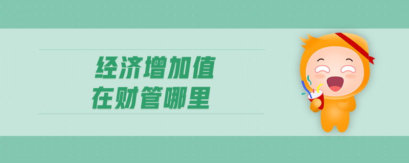 經(jīng)濟(jì)增加值在財(cái)管哪里 經(jīng)濟(jì)增加值在財(cái)管哪里