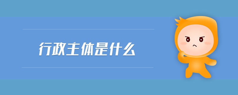 行政主體是什么 行政主體是什么