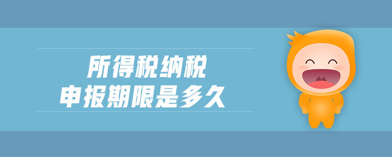 所得稅納稅申報(bào)期限是多久 所得稅納稅申報(bào)期限是多久