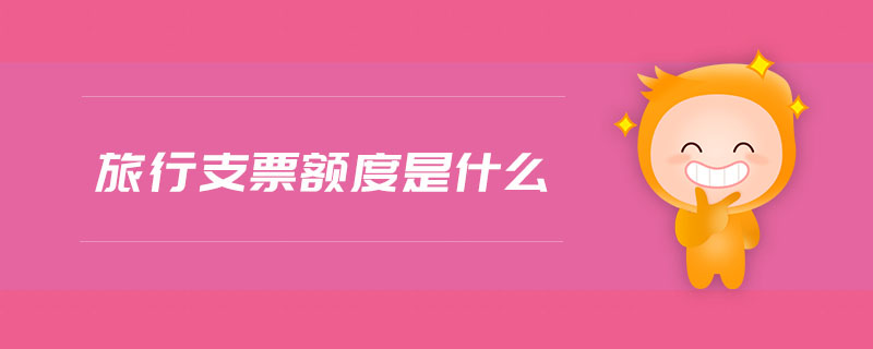旅行支票額度是什么 旅行支票額度是什么