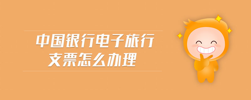 中國(guó)銀行電子旅行支票怎么辦理 中國(guó)銀行電子旅行支票怎么辦理