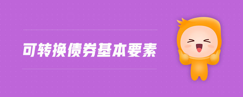 可轉(zhuǎn)換債券基本要素 可轉(zhuǎn)換債券基本要素