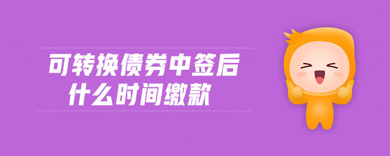 可轉(zhuǎn)換債券中簽后什么時(shí)間繳款 可轉(zhuǎn)換債券中簽后什么時(shí)間繳款
