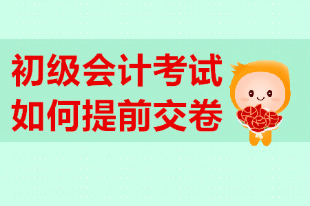 初級(jí)會(huì)計(jì)考試提前交卷有規(guī)定？不到時(shí)間不能交卷？