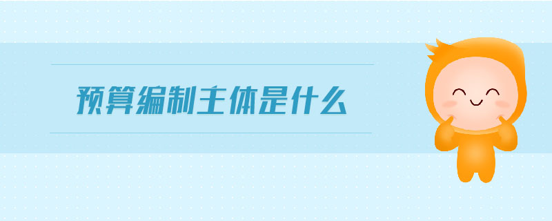 預(yù)算編制主體是什么