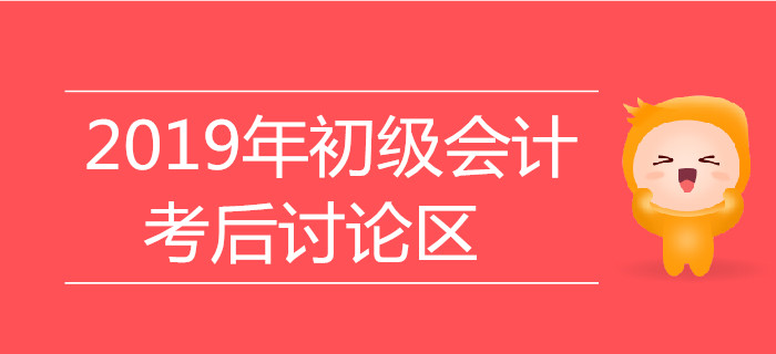2019年初級(jí)會(huì)計(jì)職稱考試考后討論區(qū)，火速參與！