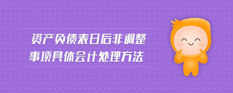 資產(chǎn)負(fù)債表日后非調(diào)整事項(xiàng)具體會(huì)計(jì)處理方法