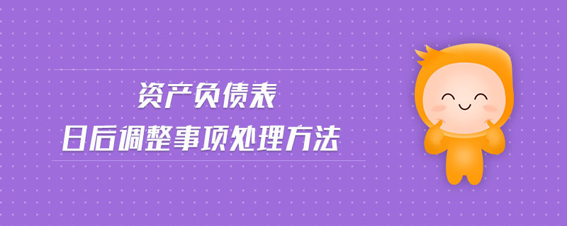 資產(chǎn)負(fù)債表日后調(diào)整事項(xiàng)處理方法 資產(chǎn)負(fù)債表日后調(diào)整事項(xiàng)處理方法