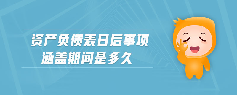 資產(chǎn)負(fù)債表日后事項(xiàng)涵蓋期間是多久 資產(chǎn)負(fù)債表日后事項(xiàng)涵蓋期間是多久