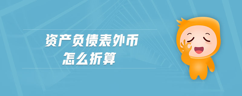 資產(chǎn)負(fù)債表外幣怎么折算 資產(chǎn)負(fù)債表外幣怎么折算