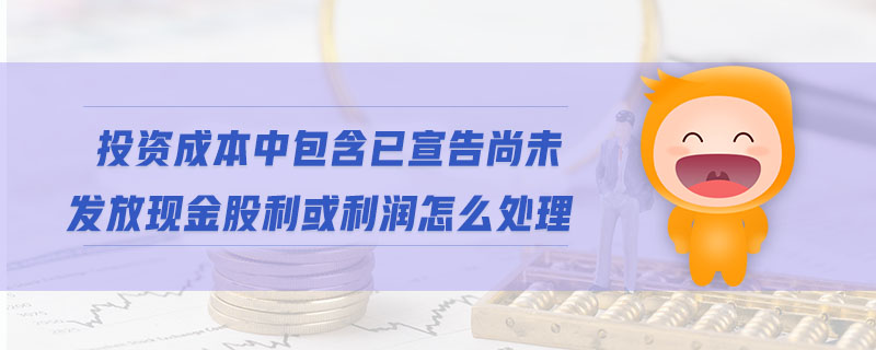 投資成本中包含已宣告尚未發(fā)放現(xiàn)金股利或利潤(rùn)怎么處理