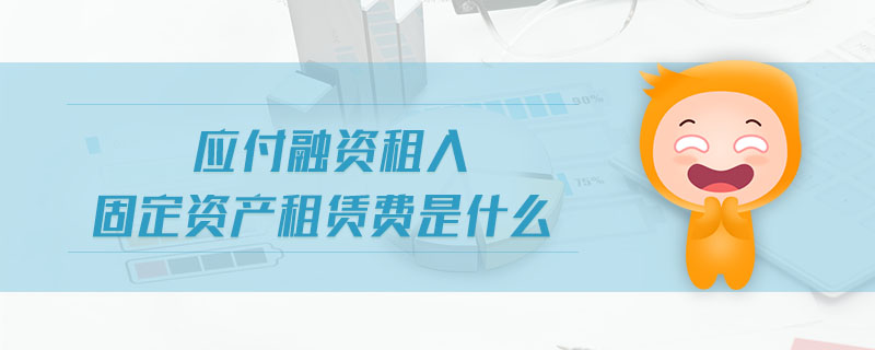 應(yīng)付融資租入固定資產(chǎn)租賃費是什么