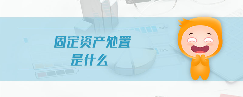 固定資產(chǎn)處置是什么 固定資產(chǎn)處置是什么